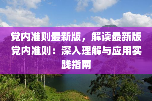 黨內(nèi)準則最新版，解讀最新版黨內(nèi)準則：深入理解與應用實踐指南