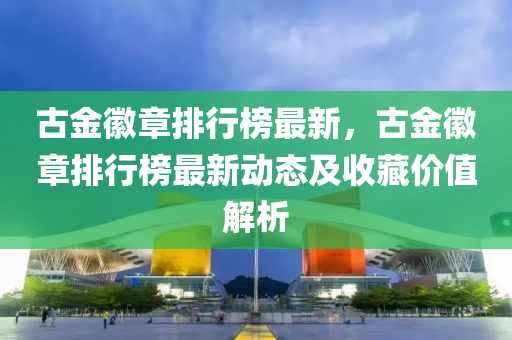 古金徽章排行榜最新，古金徽章排行榜最新動態(tài)及收藏價值解析