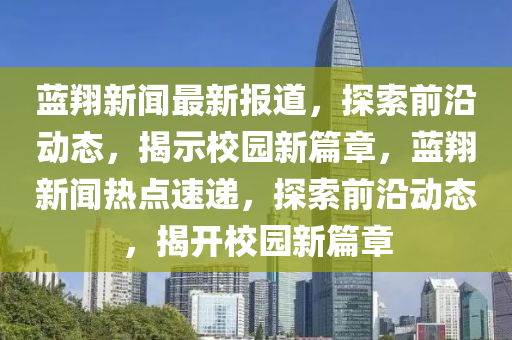 藍翔新聞最新報道，探索前沿動態(tài)，揭示校園新篇章，藍翔新聞熱點速遞，探索前沿動態(tài)，揭開校園新篇章