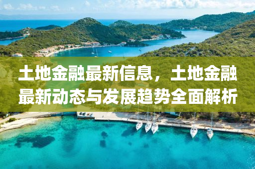 土地金融最新信息，土地金融最新動態(tài)與發(fā)展趨勢全面解析
