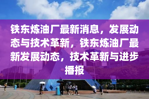 鐵東煉油廠最新消息，發(fā)展動(dòng)態(tài)與技術(shù)革新，鐵東煉油廠最新發(fā)展動(dòng)態(tài)，技術(shù)革新與進(jìn)步播報(bào)