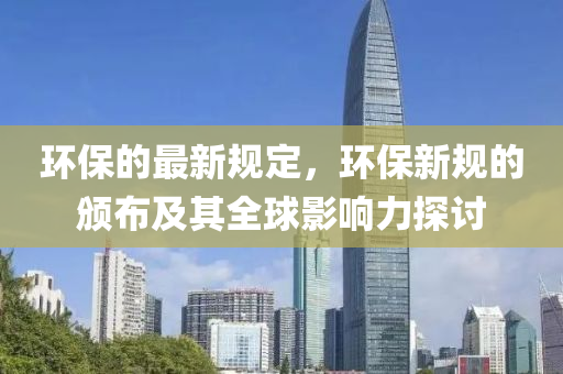 環(huán)保的最新規(guī)定，環(huán)保新規(guī)的頒布及其全球影響力探討