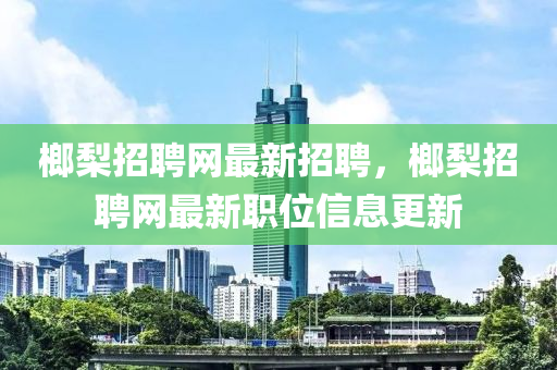 榔梨招聘網(wǎng)最新招聘，榔梨招聘網(wǎng)最新職位信息更新