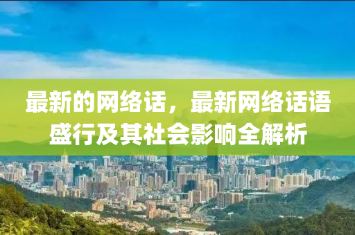 最新的網(wǎng)絡(luò)話，最新網(wǎng)絡(luò)話語盛行及其社會影響全解析