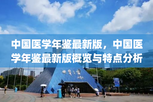 中國醫(yī)學(xué)年鑒最新版，中國醫(yī)學(xué)年鑒最新版概覽與特點(diǎn)分析