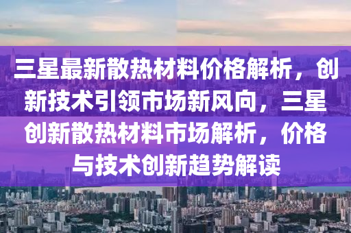 三星最新散熱材料價格解析，創(chuàng)新技術(shù)引領(lǐng)市場新風(fēng)向，三星創(chuàng)新散熱材料市場解析，價格與技術(shù)創(chuàng)新趨勢解讀