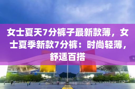 女士夏天7分褲子最新款薄，女士夏季新款7分褲：時(shí)尚輕薄，舒適百搭
