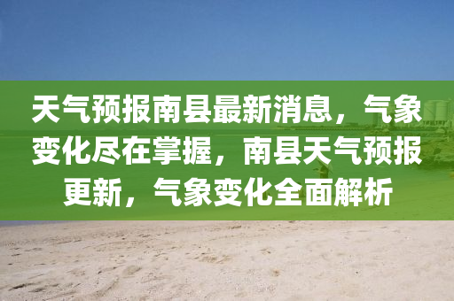 天氣預(yù)報(bào)南縣最新消息，氣象變化盡在掌握，南縣天氣預(yù)報(bào)更新，氣象變化全面解析