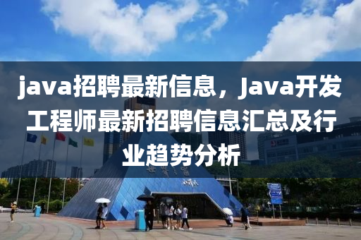 java招聘最新信息，Java開發(fā)工程師最新招聘信息匯總及行業(yè)趨勢分析