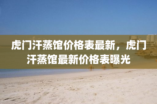 虎門(mén)汗蒸館價(jià)格表最新，虎門(mén)汗蒸館最新價(jià)格表曝光