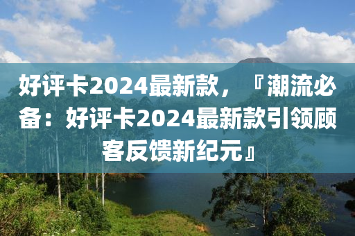 好評卡2024最新款，『潮流必備：好評卡2024最新款引領(lǐng)顧客反饋新紀(jì)元』