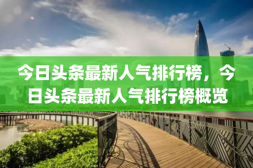 今日頭條最新人氣排行榜，今日頭條最新人氣排行榜概覽