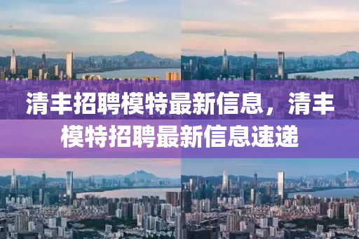 清豐招聘模特最新信息，清豐模特招聘最新信息速遞