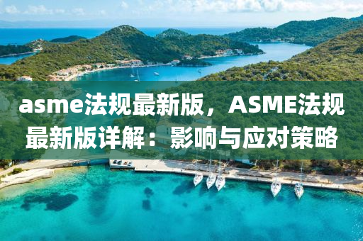 asme法規(guī)最新版，ASME法規(guī)最新版詳解：影響與應(yīng)對策略