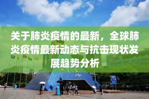 關(guān)于肺炎疫情的最新，全球肺炎疫情最新動態(tài)與抗擊現(xiàn)狀發(fā)展趨勢分析