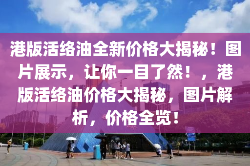 港版活絡(luò)油全新價格大揭秘！圖片展示，讓你一目了然！，港版活絡(luò)油價格大揭秘，圖片解析，價格全覽！