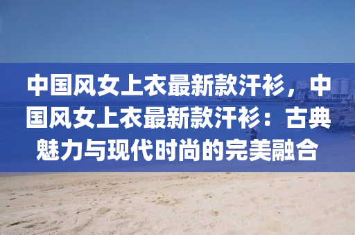 中國(guó)風(fēng)女上衣最新款汗衫，中國(guó)風(fēng)女上衣最新款汗衫：古典魅力與現(xiàn)代時(shí)尚的完美融合