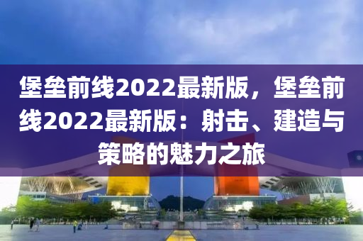 堡壘前線2022最新版，堡壘前線2022最新版：射擊、建造與策略的魅力之旅