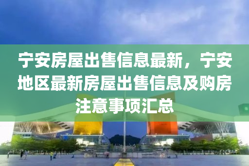 寧安房屋出售信息最新，寧安地區(qū)最新房屋出售信息及購(gòu)房注意事項(xiàng)匯總