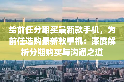 給前任分期買最新款手機，為前任選購最新款手機：深度解析分期購買與溝通之道