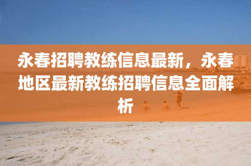 永春招聘教練信息最新，永春地區(qū)最新教練招聘信息全面解析