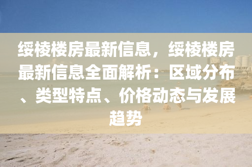 綏棱樓房最新信息，綏棱樓房最新信息全面解析：區(qū)域分布、類型特點、價格動態(tài)與發(fā)展趨勢
