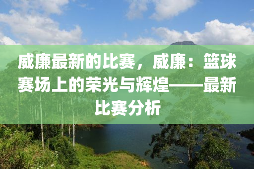 威廉最新的比賽，威廉：籃球賽場上的榮光與輝煌——最新比賽分析