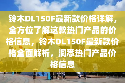 鈴木DL150F最新款價(jià)格詳解，全方位了解這款熱門(mén)產(chǎn)品的價(jià)格信息，鈴木DL150F最新款價(jià)格全面解析，洞悉熱門(mén)產(chǎn)品價(jià)格信息