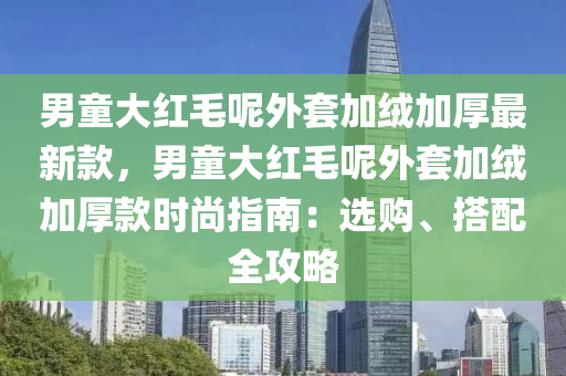 男童大紅毛呢外套加絨加厚最新款，男童大紅毛呢外套加絨加厚款時尚指南：選購、搭配全攻略