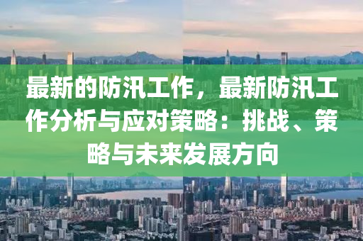 最新的防汛工作，最新防汛工作分析與應(yīng)對策略：挑戰(zhàn)、策略與未來發(fā)展方向