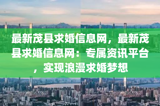 最新茂縣求婚信息網(wǎng)，最新茂縣求婚信息網(wǎng)：專屬資訊平臺，實現(xiàn)浪漫求婚夢想