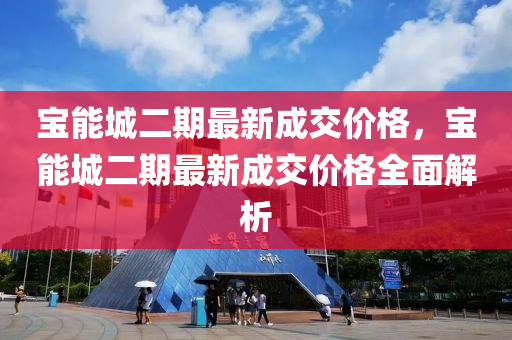 寶能城二期最新成交價格，寶能城二期最新成交價格全面解析