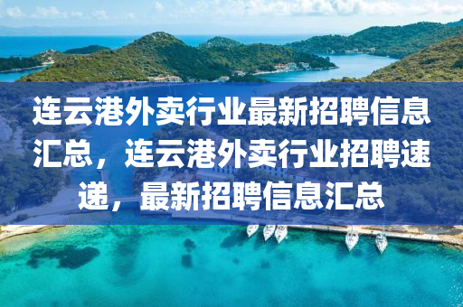 連云港外賣(mài)行業(yè)最新招聘信息匯總，連云港外賣(mài)行業(yè)招聘速遞，最新招聘信息匯總