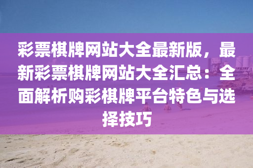 彩票棋牌網(wǎng)站大全最新版，最新彩票棋牌網(wǎng)站大全匯總：全面解析購(gòu)彩棋牌平臺(tái)特色與選擇技巧