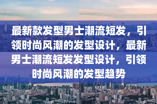最新款發(fā)型男士潮流短發(fā)，引領(lǐng)時(shí)尚風(fēng)潮的發(fā)型設(shè)計(jì)，最新男士潮流短發(fā)發(fā)型設(shè)計(jì)，引領(lǐng)時(shí)尚風(fēng)潮的發(fā)型趨勢(shì)