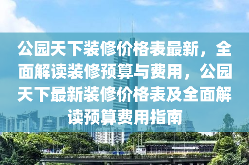 公園天下裝修價(jià)格表最新，全面解讀裝修預(yù)算與費(fèi)用，公園天下最新裝修價(jià)格表及全面解讀預(yù)算費(fèi)用指南