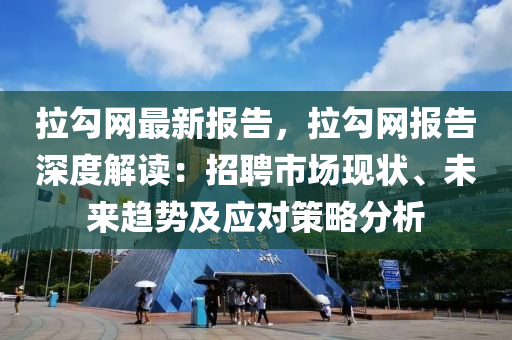 拉勾網(wǎng)最新報(bào)告，拉勾網(wǎng)報(bào)告深度解讀：招聘市場現(xiàn)狀、未來趨勢及應(yīng)對(duì)策略分析