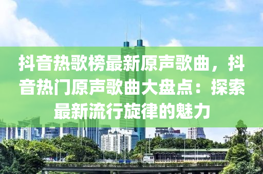 抖音熱歌榜最新原聲歌曲，抖音熱門原聲歌曲大盤點(diǎn)：探索最新流行旋律的魅力