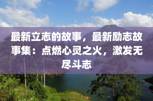 最新立志的故事，最新勵(lì)志故事集：點(diǎn)燃心靈之火，激發(fā)無盡斗志