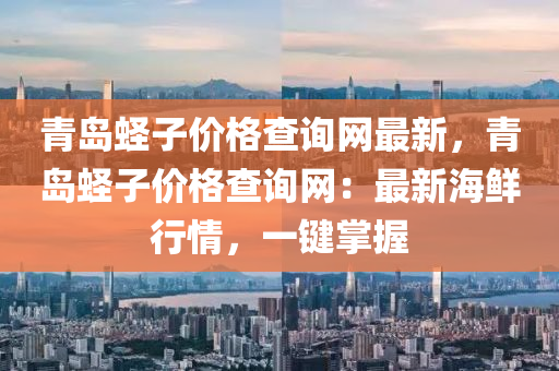 青島蟶子價(jià)格查詢網(wǎng)最新，青島蟶子價(jià)格查詢網(wǎng)：最新海鮮行情，一鍵掌握