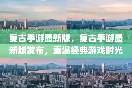 復(fù)古手游最新版，復(fù)古手游最新版發(fā)布，重溫經(jīng)典游戲時(shí)光