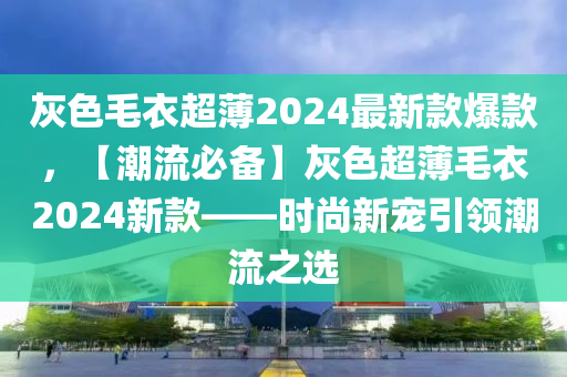 灰色毛衣超薄2024最新款爆款，【潮流必備】灰色超薄毛衣2024新款——時尚新寵引領(lǐng)潮流之選