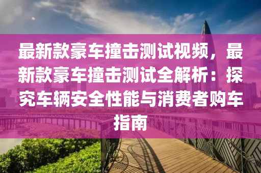 最新款豪車撞擊測試視頻，最新款豪車撞擊測試全解析：探究車輛安全性能與消費者購車指南