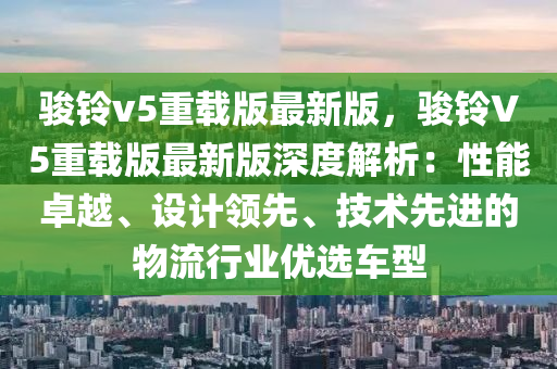 駿鈴v5重載版最新版，駿鈴V5重載版最新版深度解析：性能卓越、設(shè)計領(lǐng)先、技術(shù)先進的物流行業(yè)優(yōu)選車型