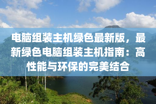 電腦組裝主機(jī)綠色最新版，最新綠色電腦組裝主機(jī)指南：高性能與環(huán)保的完美結(jié)合