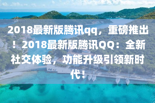 2018最新版騰訊qq，重磅推出！2018最新版騰訊QQ：全新社交體驗，功能升級引領新時代！