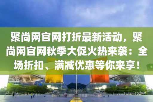 聚尚網官網打折最新活動，聚尚網官網秋季大促火熱來襲：全場折扣、滿減優(yōu)惠等你來享！
