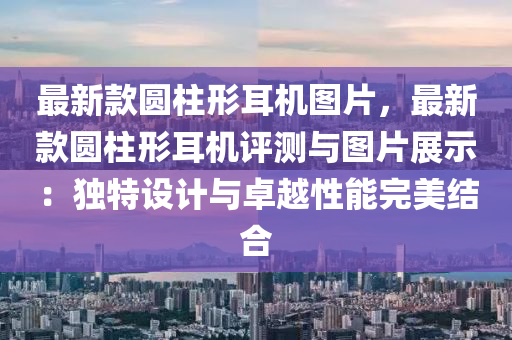 最新款圓柱形耳機圖片，最新款圓柱形耳機評測與圖片展示：獨特設(shè)計與卓越性能完美結(jié)合