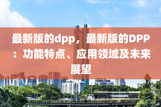 最新版的dpp，最新版的DPP：功能特點、應(yīng)用領(lǐng)域及未來展望