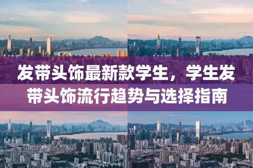 發(fā)帶頭飾最新款學生，學生發(fā)帶頭飾流行趨勢與選擇指南